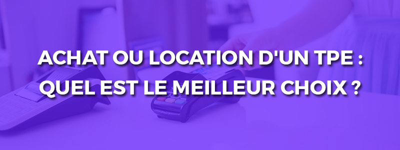 Achat ou location d'une terminal de paiement : Quel est le meilleur choix ?